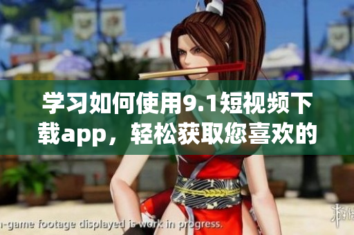 學(xué)習(xí)如何使用9.1短視頻下載app，輕松獲取您喜歡的視頻
