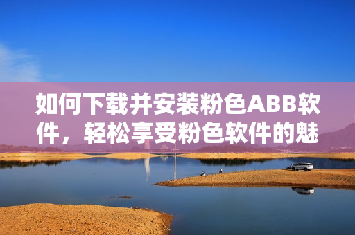如何下載并安裝粉色ABB軟件，輕松享受粉色軟件的魅力