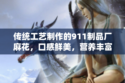 傳統(tǒng)工藝制作的911制品廠麻花，口感鮮美，營養(yǎng)豐富，值得品味