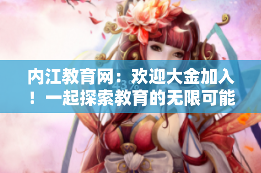 內(nèi)江教育網(wǎng)：歡迎大金加入！一起探索教育的無限可能