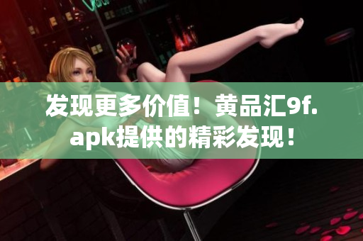 發(fā)現(xiàn)更多價(jià)值！黃品匯9f.apk提供的精彩發(fā)現(xiàn)！