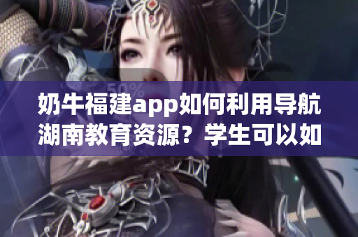 奶牛福建app如何利用導航湖南教育資源？學生可以如何有效使用？