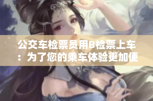 公交車檢票員用B檢票上車：為了您的乘車體驗(yàn)更加便捷