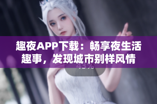 趣夜APP下載：暢享夜生活趣事，發(fā)現(xiàn)城市別樣風情