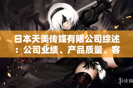 日本天美傳媒有限公司綜述：公司業(yè)績、產(chǎn)品質(zhì)量、客戶口碑、市場表現(xiàn)一覽