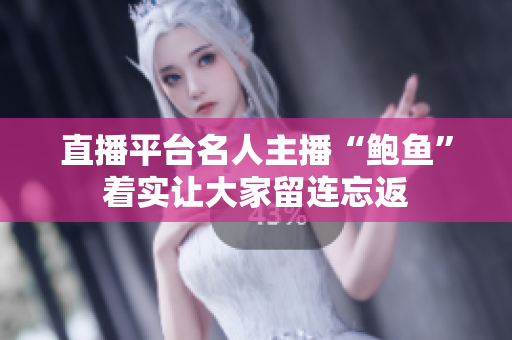 直播平臺名人主播“鮑魚”著實(shí)讓大家留連忘返