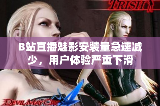 B站直播魅影安裝量急速減少，用戶體驗(yàn)嚴(yán)重下滑
