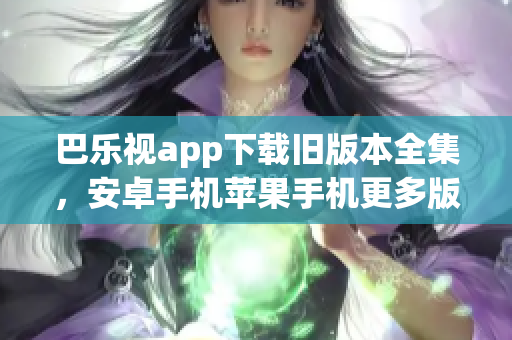 巴樂視app下載舊版本全集，安卓手機(jī)蘋果手機(jī)更多版本供您選擇
