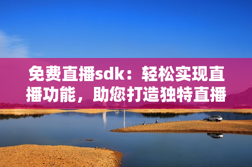 免費(fèi)直播sdk：輕松實(shí)現(xiàn)直播功能，助您打造獨(dú)特直播體驗(yàn)!