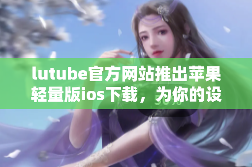 lutube官方網站推出蘋果輕量版ios下載，為你的設備提供更輕便的觀看體驗
