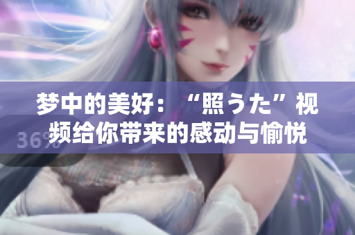 夢中的美好：“照うた”視頻給你帶來的感動(dòng)與愉悅