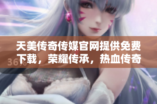 天美傳奇?zhèn)髅焦倬W提供免費下載，榮耀傳承，熱血傳奇，震撼升級助你暢玩游戲