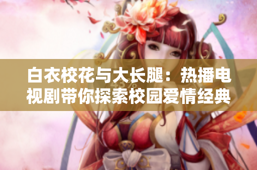 白衣?；ㄅc大長腿：熱播電視劇帶你探索校園愛情經(jīng)典