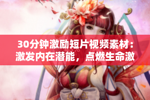 30分鐘激勵(lì)短片視頻素材：激發(fā)內(nèi)在潛能，點(diǎn)燃生命激情