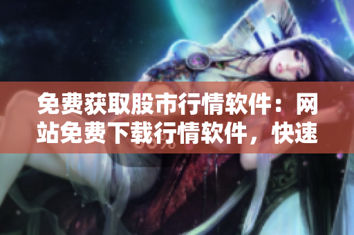免費獲取股市行情軟件：網站免費下載行情軟件，快速獲取股市行情 