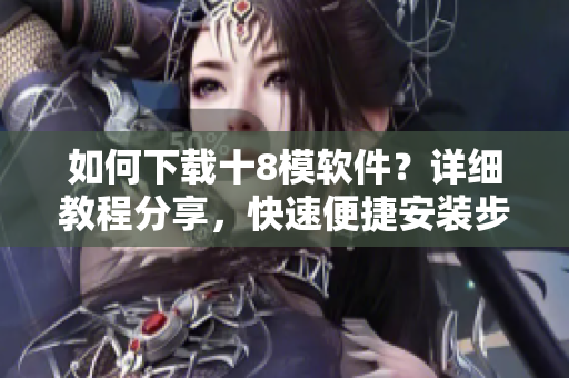 如何下載十8模軟件？詳細教程分享，快速便捷安裝步驟大揭秘