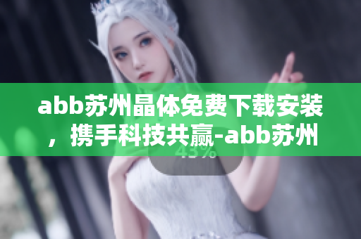 abb蘇州晶體免費(fèi)下載安裝，攜手科技共贏-abb蘇州晶體軟件下載安裝指南