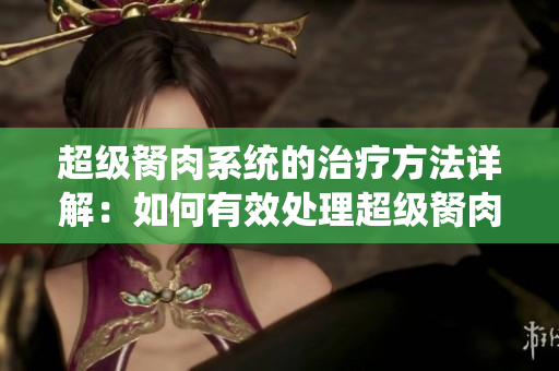 超級胬肉系統(tǒng)的治療方法詳解：如何有效處理超級胬肉？
