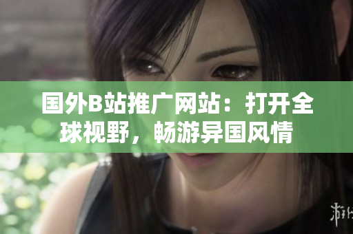 國外B站推廣網(wǎng)站：打開全球視野，暢游異國風情