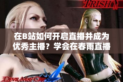 在B站如何開啟直播并成為優(yōu)秀主播？學會在春雨直播間展現(xiàn)魅力
