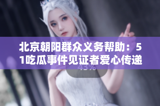 北京朝陽群眾義務幫助：51吃瓜事件見證者愛心傳遞