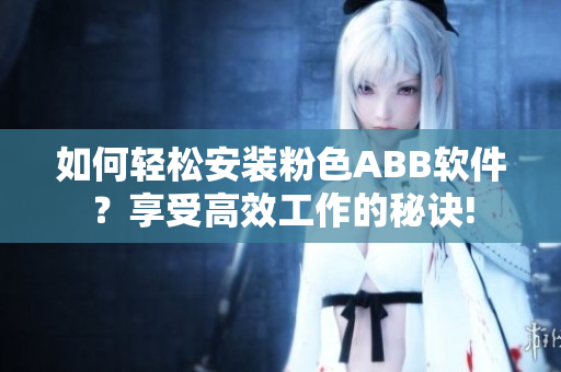 如何輕松安裝粉色ABB軟件？享受高效工作的秘訣!