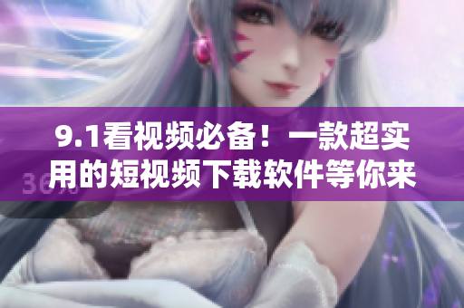 9.1看視頻必備！一款超實用的短視頻下載軟件等你來使用