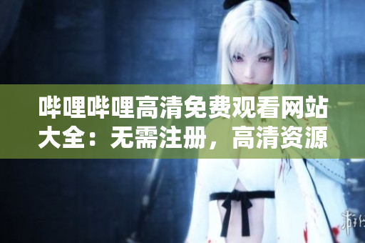 嗶哩嗶哩高清免費觀看網(wǎng)站大全：無需注冊，高清資源齊全