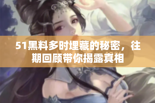 51黑料多時埋藏的秘密，往期回顧帶你揭露真相