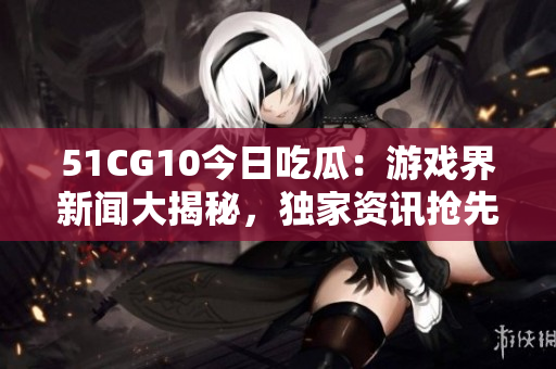 51CG10今日吃瓜：游戲界新聞大揭秘，獨(dú)家資訊搶先看