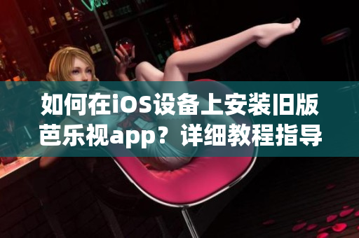 如何在iOS設備上安裝舊版芭樂視app？詳細教程指導，讓您輕松暢享經典版芭樂視app。
