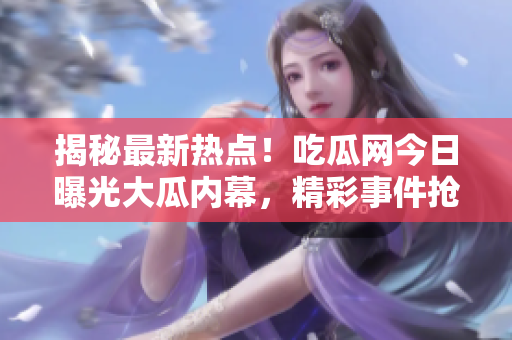 揭秘最新熱點！吃瓜網今日曝光大瓜內幕，精彩事件搶先揭曉