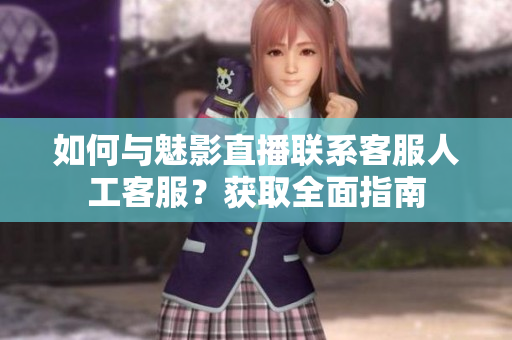 如何與魅影直播聯(lián)系客服人工客服？獲取全面指南