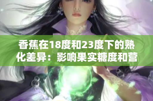 香蕉在18度和23度下的熟化差異：影響果實糖度和營養(yǎng)成分