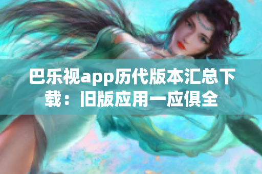 巴樂(lè)視app歷代版本匯總下載：舊版應(yīng)用一應(yīng)俱全