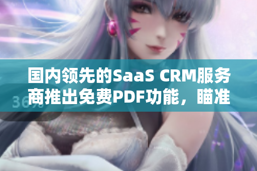 國內(nèi)領(lǐng)先的SaaS CRM服務(wù)商推出免費PDF功能，瞄準(zhǔn)企業(yè)需求進行全方位升級