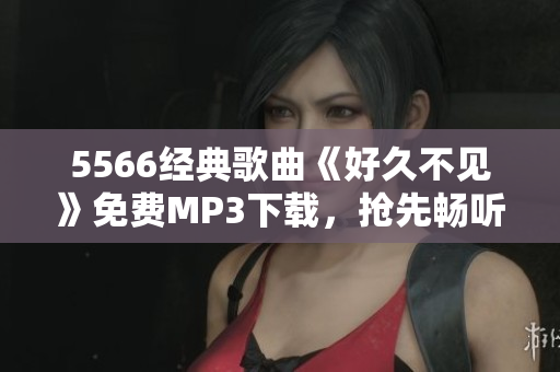 5566經典歌曲《好久不見》免費MP3下載，搶先暢聽最新音樂