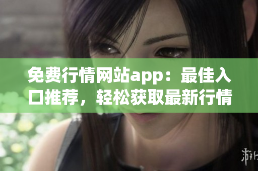 免費行情網(wǎng)站app：最佳入口推薦，輕松獲取最新行情信息 
