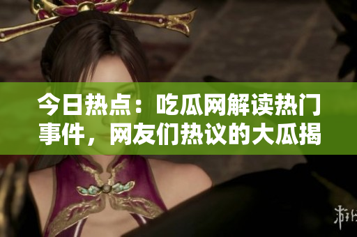 今日熱點(diǎn)：吃瓜網(wǎng)解讀熱門事件，網(wǎng)友們熱議的大瓜揭秘