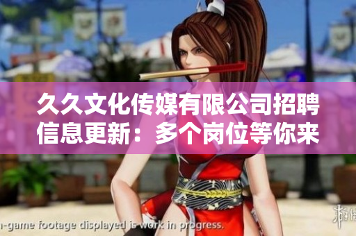 久久文化傳媒有限公司招聘信息更新：多個崗位等你來挑戰(zhàn)
