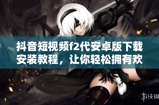 抖音短視頻f2代安卓版下載安裝教程，讓你輕松擁有歡樂互動空間