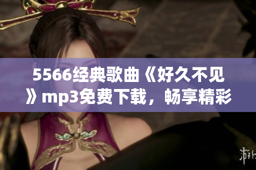 5566經(jīng)典歌曲《好久不見(jiàn)》mp3免費(fèi)下載，暢享精彩音樂(lè)！