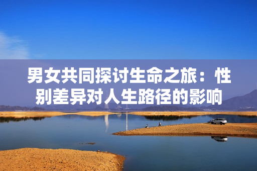 男女共同探討生命之旅：性別差異對(duì)人生路徑的影響