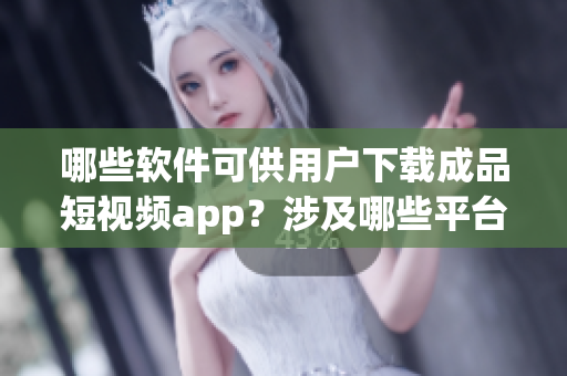 哪些軟件可供用戶下載成品短視頻app？涉及哪些平臺？