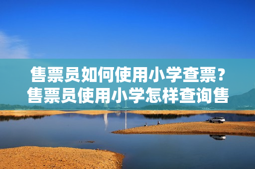 售票員如何使用小學(xué)查票？售票員使用小學(xué)怎樣查詢售票記錄？