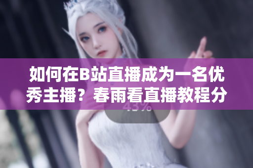 如何在B站直播成為一名優(yōu)秀主播？春雨看直播教程分享