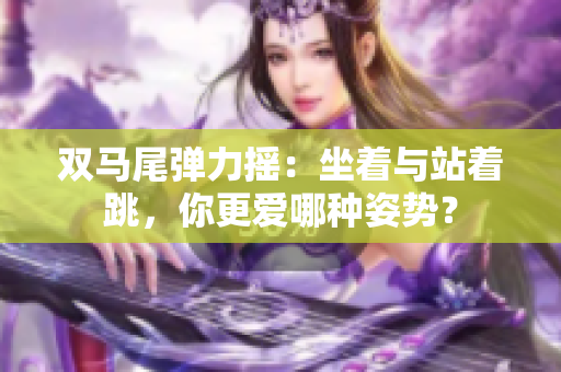 雙馬尾彈力搖：坐著與站著跳，你更愛(ài)哪種姿勢(shì)？