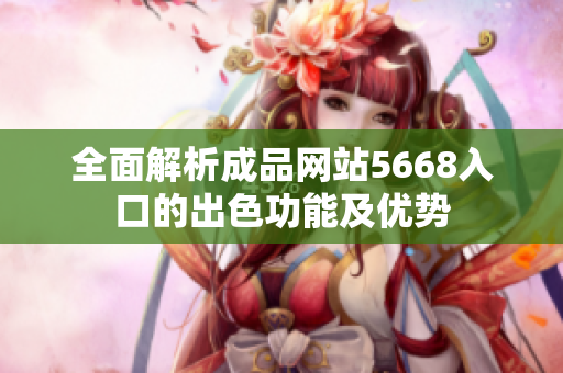 全面解析成品網(wǎng)站5668入口的出色功能及優(yōu)勢