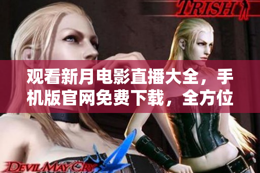 觀看新月電影直播大全，手機(jī)版官網(wǎng)免費(fèi)下載，全方位精彩重現(xiàn)