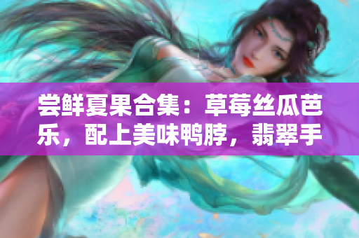 嘗鮮夏果合集：草莓絲瓜芭樂，配上美味鴨脖，翡翠手鐲點綴鮮美果香